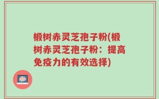 椴树赤灵芝孢子粉(椴树赤灵芝孢子粉：提高免疫力的有效选择)