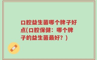 口腔益生菌哪个牌子好点(口腔保健：哪个牌子的益生菌最好？)