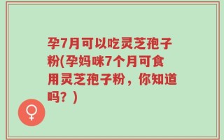 孕7月可以吃灵芝孢子粉(孕妈咪7个月可食用灵芝孢子粉，你知道吗？)