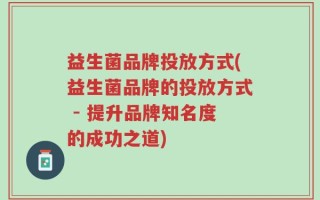 益生菌品牌投放方式(益生菌品牌的投放方式 - 提升品牌知名度的成功之道)