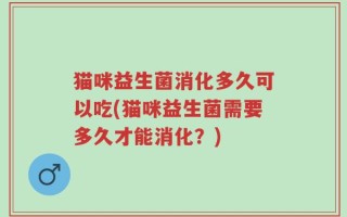 猫咪益生菌消化多久可以吃(猫咪益生菌需要多久才能消化？)