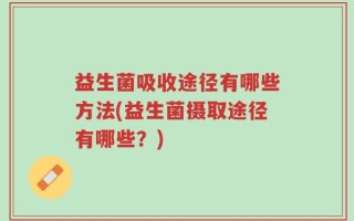 益生菌吸收途径有哪些方法(益生菌摄取途径有哪些？)