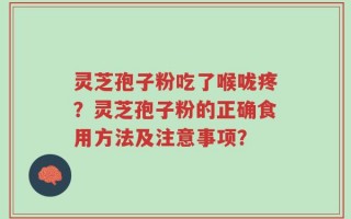 灵芝孢子粉吃了喉咙疼？灵芝孢子粉的正确食用方法及注意事项？
