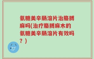 氨糖美辛肠溶片治胳膊麻吗(治疗胳膊麻木的氨糖美辛肠溶片有效吗？)