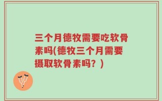 三个月德牧需要吃软骨素吗(德牧三个月需要摄取软骨素吗？)