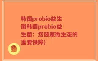 韩国probio益生菌韩国probio益生菌：您健康微生态的重要保障)