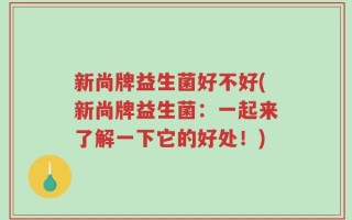新尚牌益生菌好不好(新尚牌益生菌：一起来了解一下它的好处！)