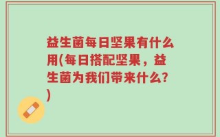 益生菌每日坚果有什么用(每日搭配坚果，益生菌为我们带来什么？)