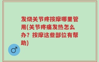 发烧关节疼按摩哪里管用(关节疼痛发热怎么办？按摩这些部位有帮助)
