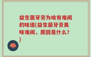 益生菌牙膏为啥有难闻的味道(益生菌牙膏臭味难闻，原因是什么？)