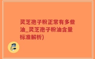 灵芝孢子粉正常有多些油_灵芝孢子粉油含量标准解析)