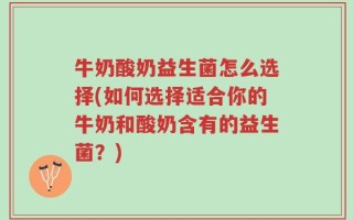 牛奶酸奶益生菌怎么选择(如何选择适合你的牛奶和酸奶含有的益生菌？)