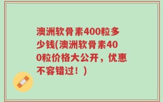 澳洲软骨素400粒多少钱(澳洲软骨素400粒价格大公开，优惠不容错过！)