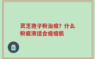 灵芝孢子粉治痘？什么粉底液适合痘痘肌