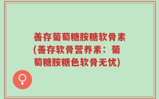 善存葡萄糖胺糖软骨素(善存软骨营养素：葡萄糖胺糖色软骨无忧)