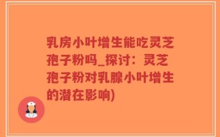 乳房小叶增生能吃灵芝孢子粉吗_探讨：灵芝孢子粉对乳腺小叶增生的潜在影响)