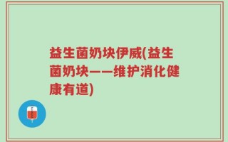 益生菌奶块伊威(益生菌奶块——维护消化健康有道)