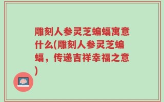雕刻人参灵芝蝙蝠寓意什么(雕刻人参灵芝蝙蝠，传递吉祥幸福之意)