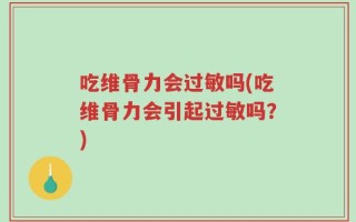 吃维骨力会过敏吗(吃维骨力会引起过敏吗？)