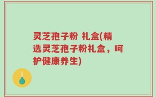 灵芝孢子粉 礼盒(精选灵芝孢子粉礼盒，呵护健康养生)
