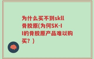 为什么买不到skll骨胶原(为何SK-II的骨胶原产品难以购买？)
