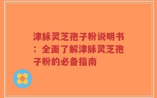 津脉灵芝孢子粉说明书：全面了解津脉灵芝孢子粉的必备指南