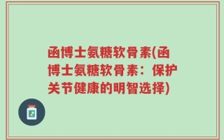 函博士氨糖软骨素(函博士氨糖软骨素：保护关节健康的明智选择)