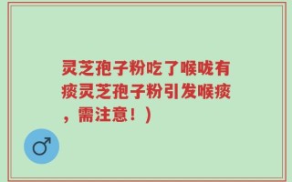灵芝孢子粉吃了喉咙有痰灵芝孢子粉引发喉痰，需注意！)