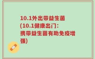 10.1外出带益生菌(10.1健康出门：携带益生菌有助免疫增强)