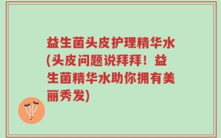 益生菌头皮护理精华水(头皮问题说拜拜！益生菌精华水助你拥有美丽秀发)