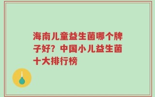 海南儿童益生菌哪个牌子好？中国小儿益生菌十大排行榜