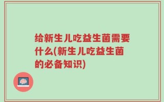 给新生儿吃益生菌需要什么(新生儿吃益生菌的必备知识)
