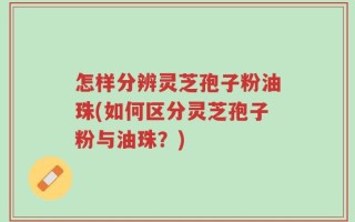 怎样分辨灵芝孢子粉油珠(如何区分灵芝孢子粉与油珠？)