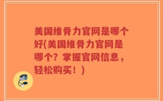 美国维骨力官网是哪个好(美国维骨力官网是哪个？掌握官网信息，轻松购买！)