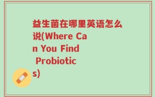 益生菌在哪里英语怎么说(Where Can You Find Probiotics)