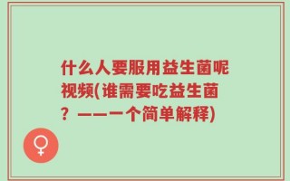 什么人要服用益生菌呢视频(谁需要吃益生菌？——一个简单解释)