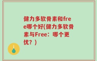 健力多软骨素和free哪个好(健力多软骨素与Free：哪个更优？)