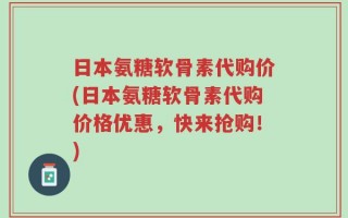 日本氨糖软骨素代购价(日本氨糖软骨素代购价格优惠，快来抢购！)