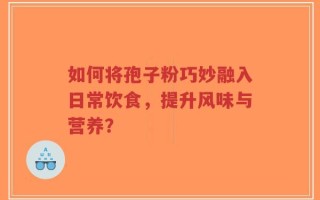如何将孢子粉巧妙融入日常饮食，提升风味与营养？