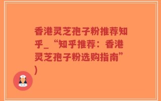 香港灵芝孢子粉推荐知乎_“知乎推荐：香港灵芝孢子粉选购指南”)