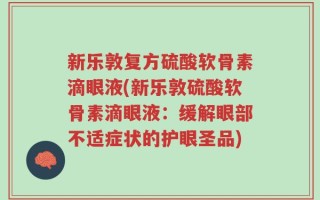 新乐敦复方硫酸软骨素滴眼液(新乐敦硫酸软骨素滴眼液：缓解眼部不适症状的护眼圣品)