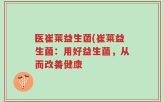 医崔莱益生菌(崔莱益生菌：用好益生菌，从而改善健康
