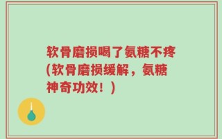 软骨磨损喝了氨糖不疼(软骨磨损缓解，氨糖神奇功效！)