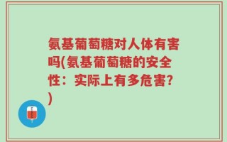 氨基葡萄糖对人体有害吗(氨基葡萄糖的安全性：实际上有多危害？)