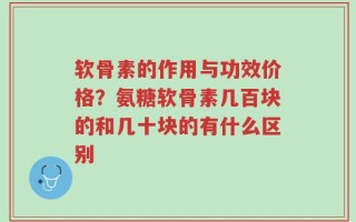 软骨素的作用与功效价格？氨糖软骨素几百块的和几十块的有什么区别