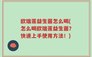 欧瑞莲益生菌怎么喝(怎么喝欧瑞莲益生菌？快速上手使用方法！)