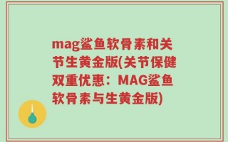 mag鲨鱼软骨素和关节生黄金版(关节保健双重优惠：MAG鲨鱼软骨素与生黄金版)