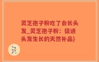 灵芝孢子粉吃了会长头发_灵芝孢子粉：促进头发生长的天然补品)
