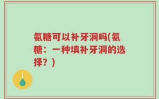 氨糖可以补牙洞吗(氨糖：一种填补牙洞的选择？)