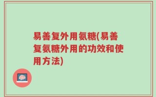 易善复外用氨糖(易善复氨糖外用的功效和使用方法)